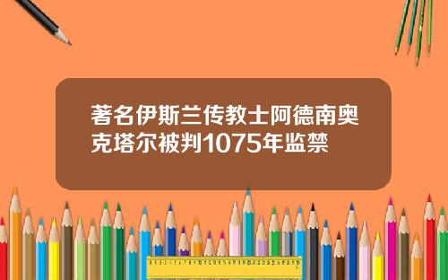 著名伊斯兰传教士阿德南奥克塔尔被判1075年监禁