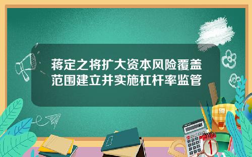 蒋定之将扩大资本风险覆盖范围建立并实施杠杆率监管