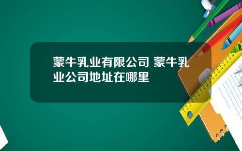 蒙牛乳业有限公司 蒙牛乳业公司地址在哪里