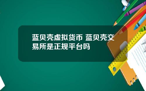 蓝贝壳虚拟货币 蓝贝壳交易所是正规平台吗