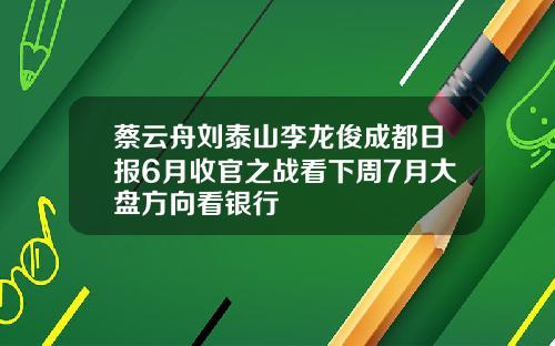 蔡云舟刘泰山李龙俊成都日报6月收官之战看下周7月大盘方向看银行