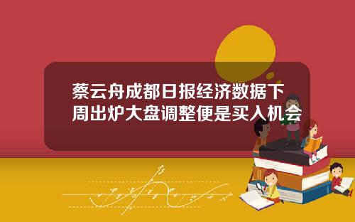 蔡云舟成都日报经济数据下周出炉大盘调整便是买入机会