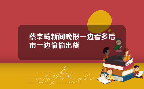 蔡宗琦新闻晚报一边看多后市一边偷偷出货