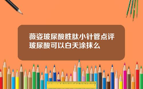 薇姿玻尿酸胜肽小针管点评玻尿酸可以白天涂抹么