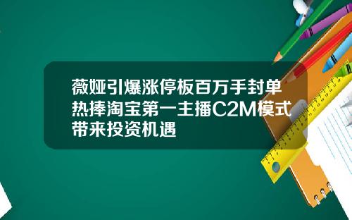 薇娅引爆涨停板百万手封单热捧淘宝第一主播C2M模式带来投资机遇