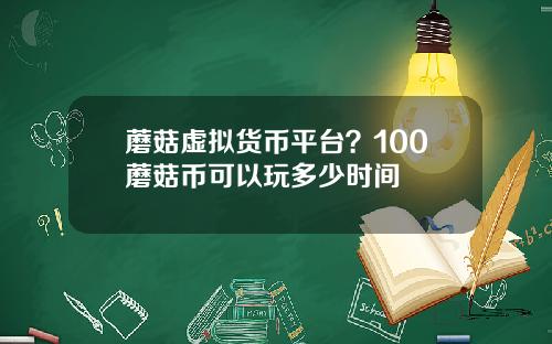 蘑菇虚拟货币平台？100蘑菇币可以玩多少时间