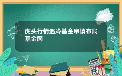 虎头行情遇冷基金审慎布局基金网