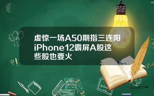 虚惊一场A50期指三连阳iPhone12霸屏A股这些股也要火