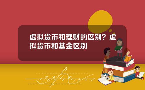 虚拟货币和理财的区别？虚拟货币和基金区别