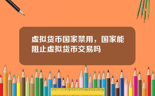 虚拟货币国家禁用，国家能阻止虚拟货币交易吗