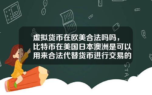 虚拟货币在欧美合法吗吗，比特币在美国日本澳洲是可以用来合法代替货币进行交易的么？
