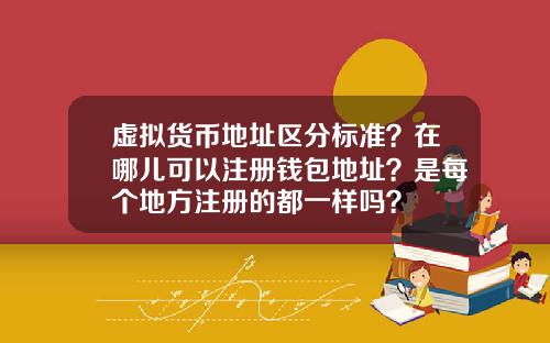 虚拟货币地址区分标准？在哪儿可以注册钱包地址？是每个地方注册的都一样吗？