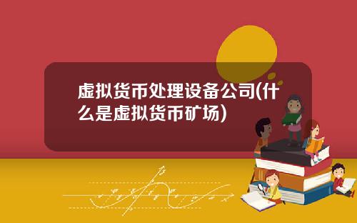 虚拟货币处理设备公司(什么是虚拟货币矿场)
