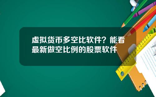 虚拟货币多空比软件？能看最新做空比例的股票软件