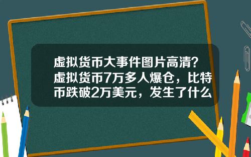 虚拟货币大事件图片高清？虚拟货币7万多人爆仓，比特币跌破2万美元，发生了什么？