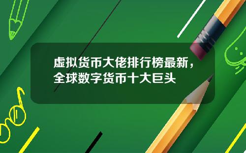 虚拟货币大佬排行榜最新,全球数字货币十大巨头
