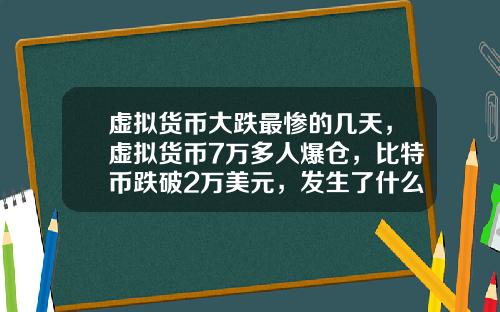 虚拟货币大跌最惨的几天，虚拟货币7万多人爆仓，比特币跌破2万美元，发生了什么？