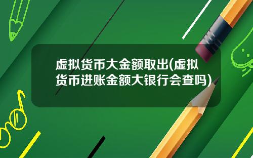 虚拟货币大金额取出(虚拟货币进账金额大银行会查吗)