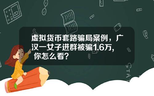 虚拟货币套路骗局案例,广汉一女子进群被骗1.6万, 你怎么看?