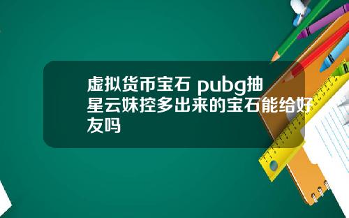 虚拟货币宝石 pubg抽星云妹控多出来的宝石能给好友吗
