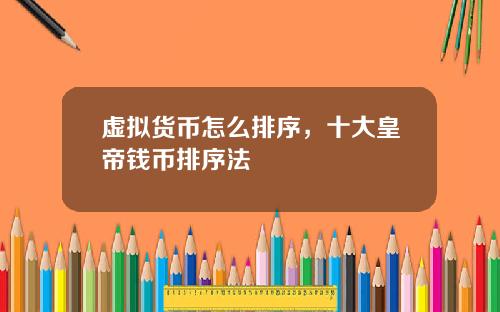 虚拟货币怎么排序，十大皇帝钱币排序法