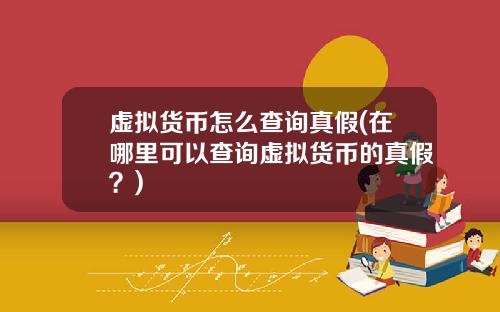 虚拟货币怎么查询真假(在哪里可以查询虚拟货币的真假?)
