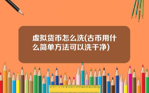 虚拟货币怎么洗(古币用什么简单方法可以洗干净)