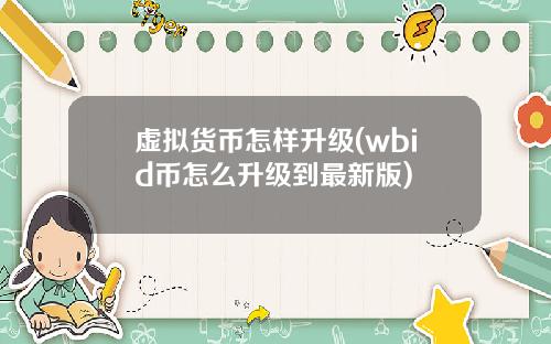 虚拟货币怎样升级(wbid币怎么升级到最新版)