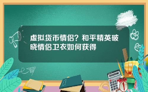 虚拟货币情侣？和平精英破晓情侣卫衣如何获得