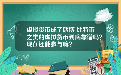 虚拟货币成了赌博 比特币之类的虚拟货币到底靠谱吗？现在还能参与嘛？