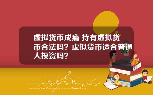 虚拟货币成瘾 持有虚拟货币合法吗？虚拟货币适合普通人投资吗？