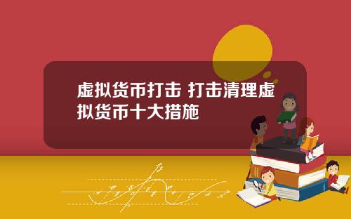 虚拟货币打击 打击清理虚拟货币十大措施