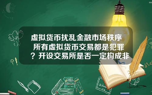 虚拟货币扰乱金融市场秩序 所有虚拟货币交易都是犯罪？开设交易所是否一定构成非法经营罪？