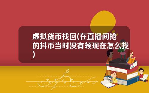 虚拟货币找回(在直播间抢的抖币当时没有领现在怎么找)