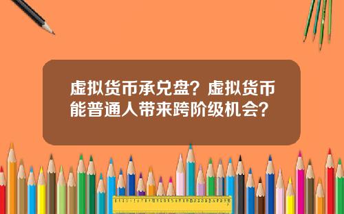 虚拟货币承兑盘？虚拟货币能普通人带来跨阶级机会？