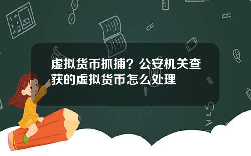 虚拟货币抓捕？公安机关查获的虚拟货币怎么处理