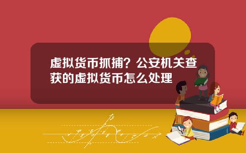 虚拟货币抓捕？公安机关查获的虚拟货币怎么处理