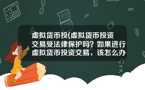 虚拟货币投(虚拟货币投资交易受法律保护吗？如果进行虚拟货币投资交易，该怎么办？)
