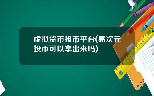 虚拟货币投币平台(易次元投币可以拿出来吗)