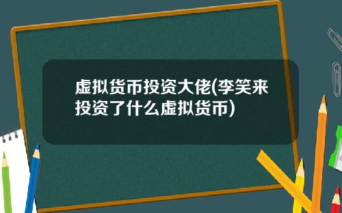 虚拟货币投资大佬(李笑来投资了什么虚拟货币)