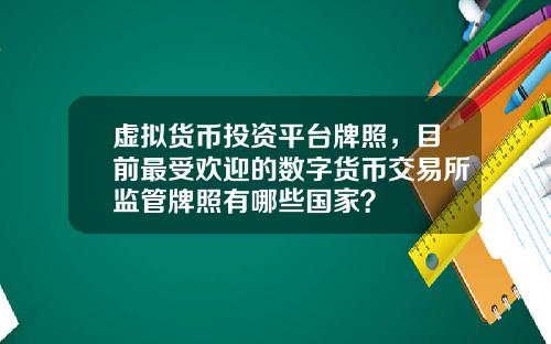 虚拟货币投资平台牌照，目前最受欢迎的数字货币交易所监管牌照有哪些国家？