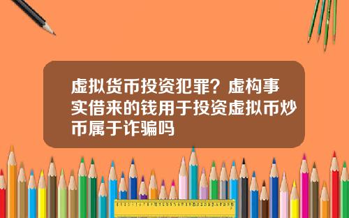 虚拟货币投资犯罪？虚构事实借来的钱用于投资虚拟币炒币属于诈骗吗
