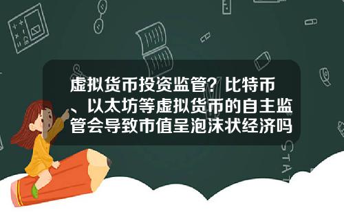 虚拟货币投资监管?比特币、以太坊等虚拟货币的自主监管会导致市值呈泡沫状经济吗?