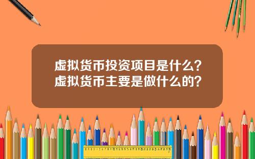 虚拟货币投资项目是什么？虚拟货币主要是做什么的？