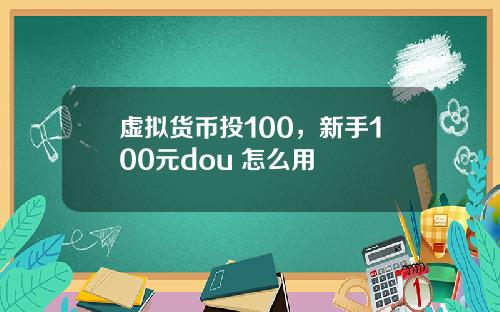 虚拟货币投100，新手100元dou+怎么用
