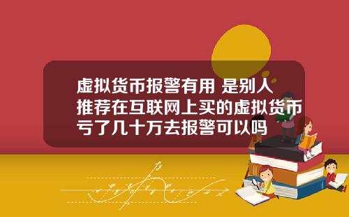 虚拟货币报警有用 是别人推荐在互联网上买的虚拟货币亏了几十万去报警可以吗