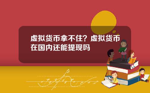 虚拟货币拿不住?虚拟货币在国内还能提现吗