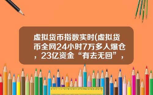 虚拟货币指数实时(虚拟货币全网24小时7万多人爆仓,23亿资金“有去无回”,发生了什么?)