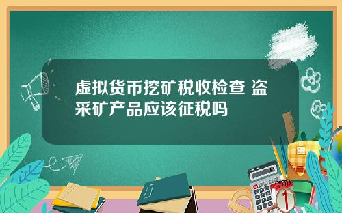 虚拟货币挖矿税收检查 盗采矿产品应该征税吗