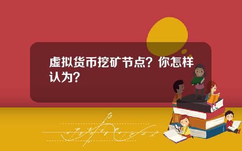 虚拟货币挖矿节点？你怎样认为？